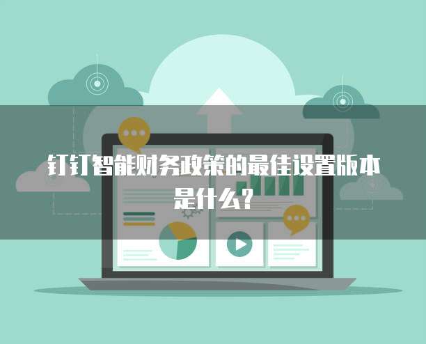钉钉智能财务政策的最佳设置版本是什么?