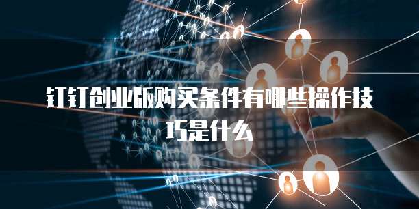 钉钉创业版购买条件有哪些操作技巧是什么