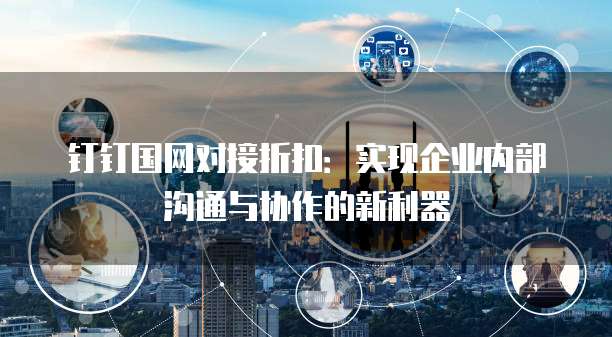 钉钉国网对接折扣:实现企业内部沟通与协作的新利器