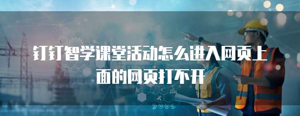 钉钉智学课堂活动怎么进入网页上面的网页打不开