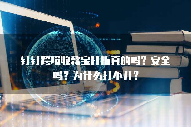 钉钉跨境收款宝打折真的吗?安全吗?为什么打不开?