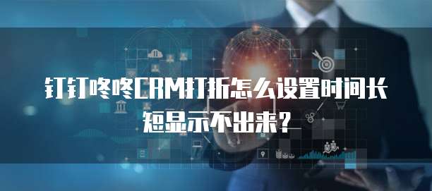 钉钉咚咚CRM打折怎么设置时间长短显示不出来？