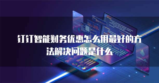 钉钉智能财务优惠怎么用最好的方法解决问题是什么