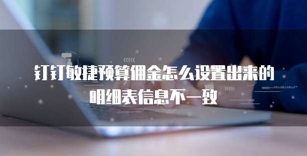 钉钉敏捷预算佣金怎么设置出来的明细表信息不一致