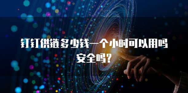 钉钉供链多少钱一个小时可以用吗安全吗?