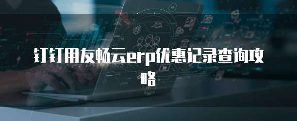 钉钉用友畅云erp优惠记录查询攻略