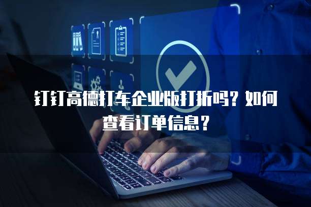 钉钉高德打车企业版打折吗?如何查看订单信息?