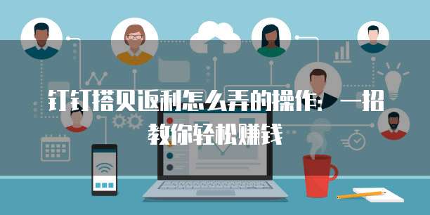 钉钉搭贝返利怎么弄的操作:一招教你轻松赚钱