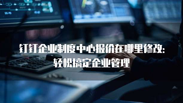 钉钉企业制度中心报价在哪里修改:轻松搞定企业管理