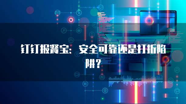 钉钉报餐宝：安全可靠还是打折陷阱？
