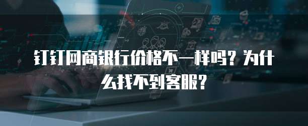 钉钉网商银行价格不一样吗?为什么找不到客服?
