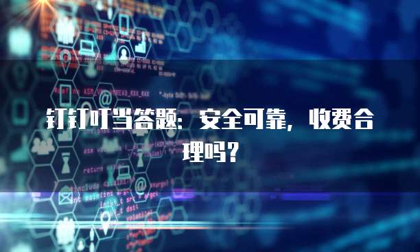 钉钉叮当答题:安全可靠,收费合理吗?