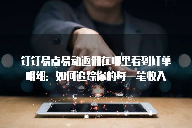 钉钉易点易动返佣在哪里看到订单明细:如何追踪你的每一笔收入