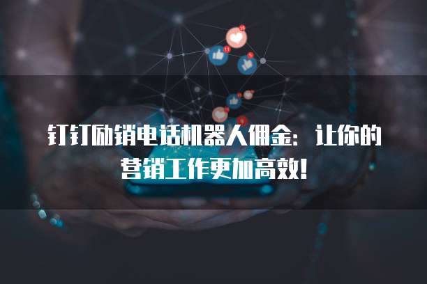 钉钉励销电话机器人佣金:让你的营销工作更加高效!