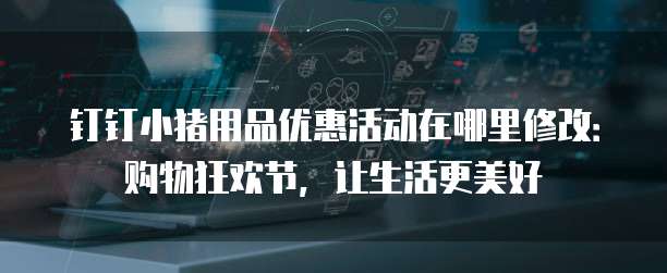 钉钉小猪用品优惠活动在哪里修改:购物狂欢节,让生活更美好