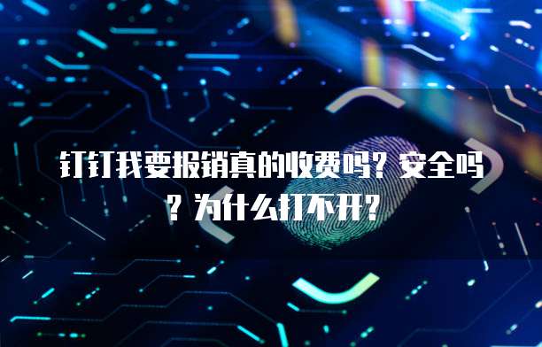 钉钉我要报销真的收费吗?安全吗?为什么打不开?