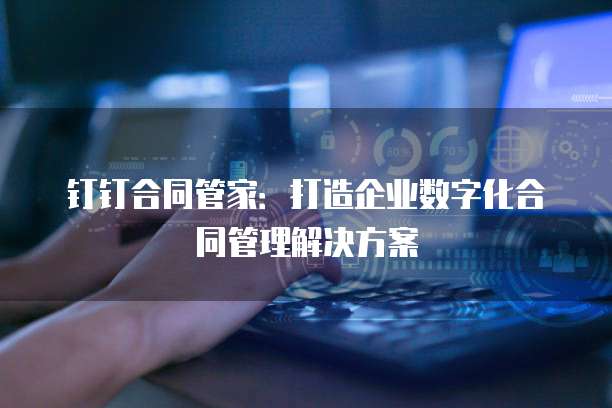钉钉合同管家:打造企业数字化合同管理解决方案
