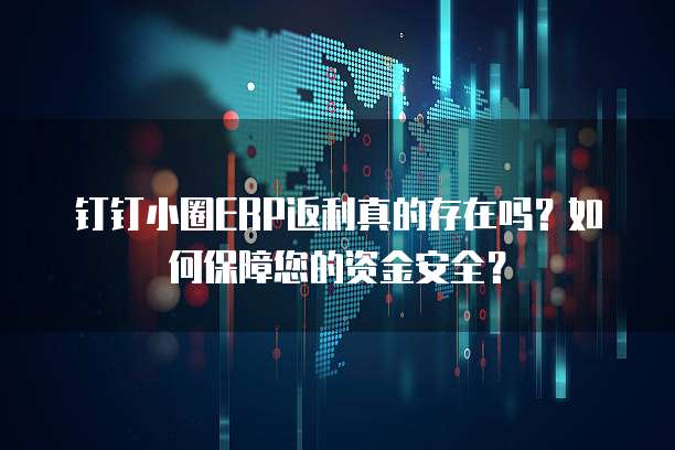 钉钉小圈ERP返利真的存在吗?如何保障您的资金安全?