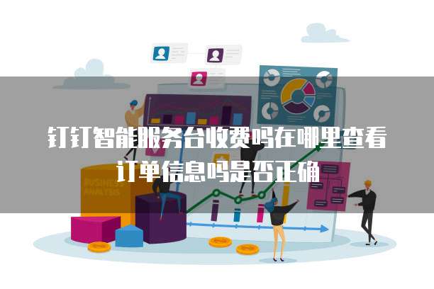 钉钉智能服务台收费吗在哪里查看订单信息吗是否正确
