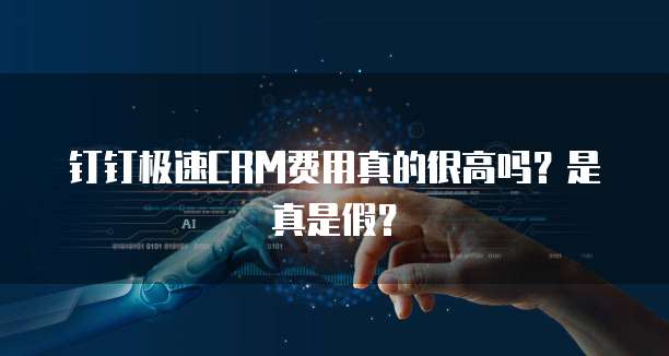 钉钉极速CRM费用真的很高吗?是真是假?