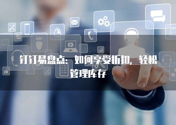 钉钉易盘点:如何享受折扣,轻松管理库存