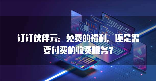 钉钉伙伴云:免费的福利,还是需要付费的收费服务?
