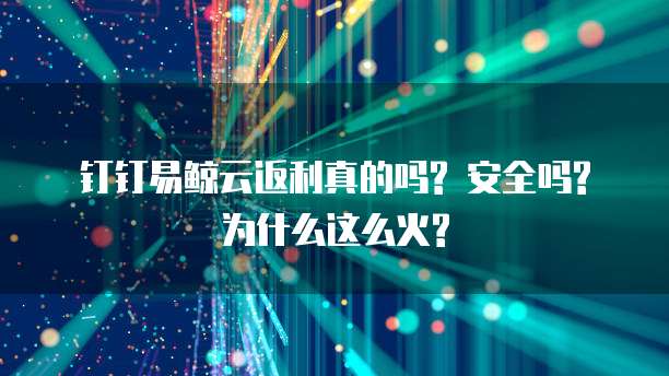 钉钉易鲸云返利真的吗? 安全吗? 为什么这么火?