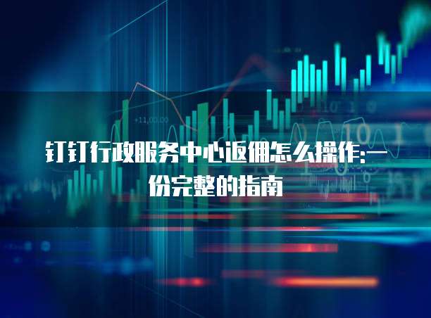 钉钉行政服务中心返佣怎么操作:一份完整的指南