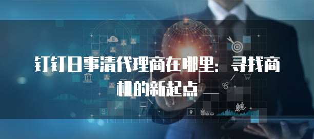钉钉日事清代理商在哪里：寻找商机的新起点