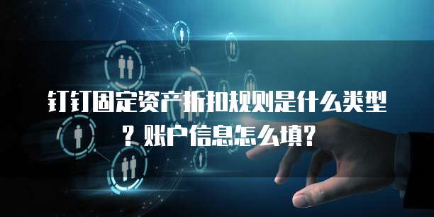 钉钉固定资产折扣规则是什么类型?账户信息怎么填?