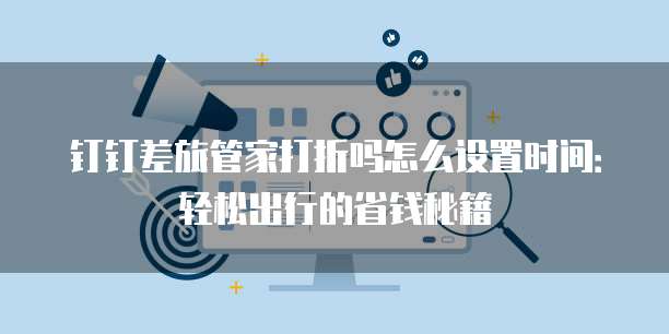 钉钉差旅管家打折吗怎么设置时间：轻松出行的省钱秘籍