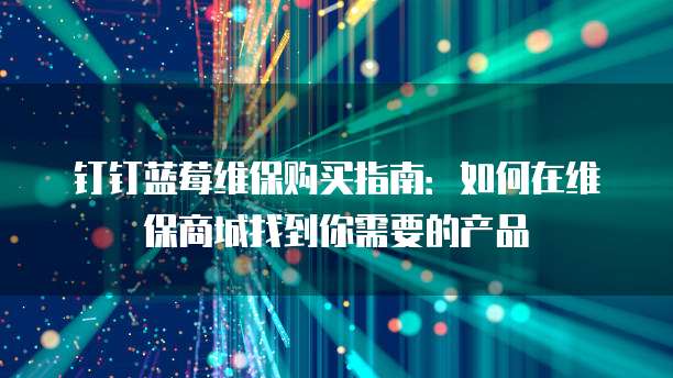 钉钉蓝莓维保购买指南:如何在维保商城找到你需要的产品