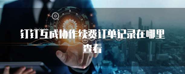 钉钉互成协作续费订单记录在哪里查看