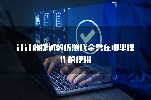 钉钉鼎捷试验优测代金券在哪里操作的使用