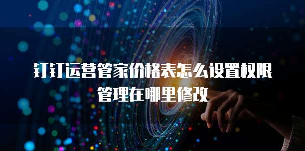 钉钉运营管家价格表怎么设置权限管理在哪里修改