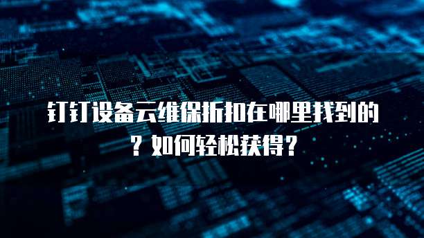 钉钉设备云维保折扣在哪里找到的？如何轻松获得？