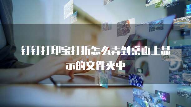 钉钉打印宝打折怎么弄到桌面上显示的文件夹中