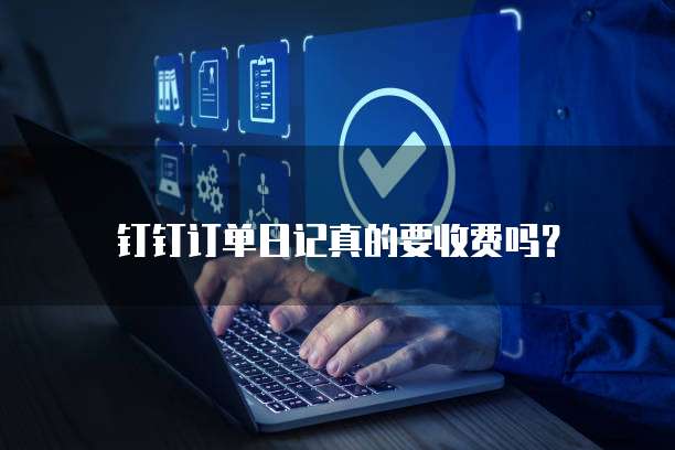 钉钉订单日记真的要收费吗?