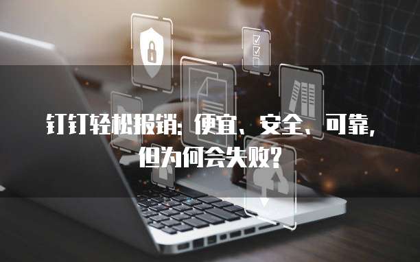 钉钉轻松报销: 便宜、安全、可靠, 但为何会失败?