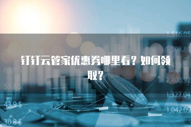 钉钉云管家优惠券哪里看?如何领取?
