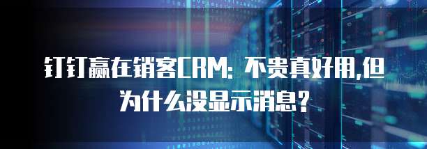 钉钉赢在销客CRM: 不贵真好用,但为什么没显示消息?