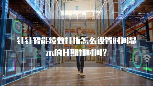钉钉智能绩效打折怎么设置时间显示的日期和时间？