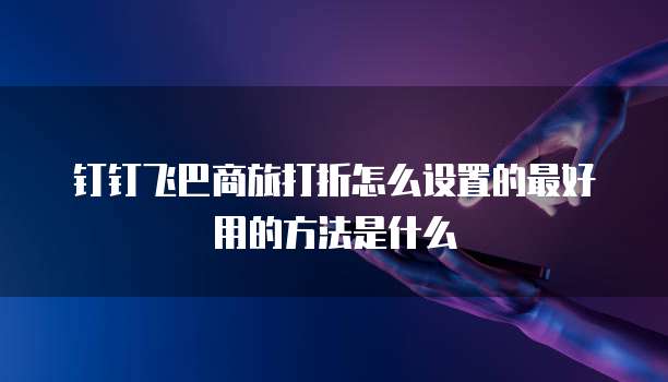 钉钉飞巴商旅打折怎么设置的最好用的方法是什么
