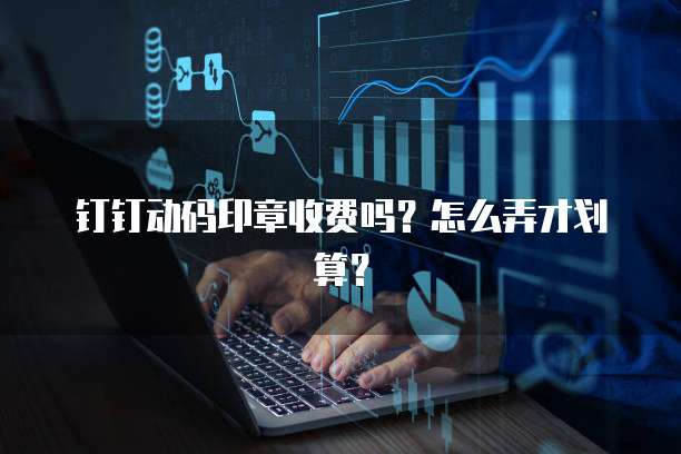 钉钉动码印章收费吗?怎么弄才划算?
