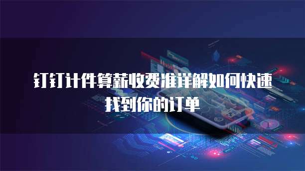 钉钉计件算薪收费准详解如何快速找到你的订单