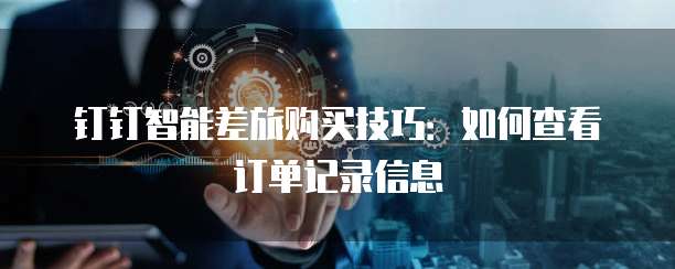 钉钉智能差旅购买技巧:如何查看订单记录信息