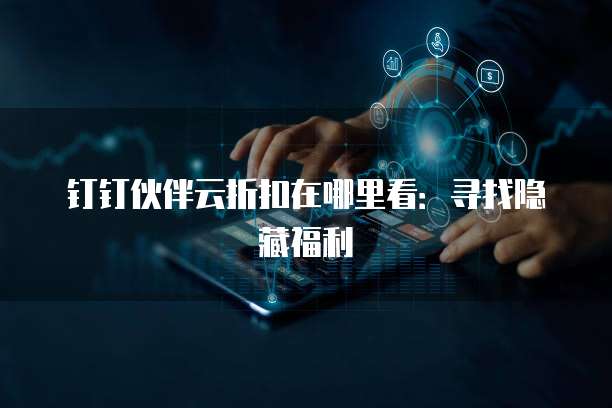 钉钉伙伴云折扣在哪里看:寻找隐藏福利