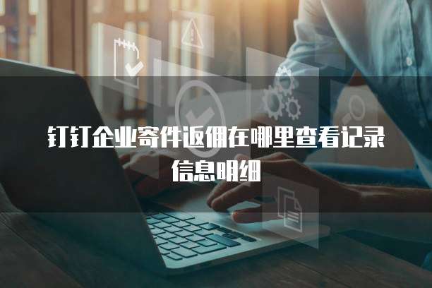 钉钉企业寄件返佣在哪里查看记录信息明细