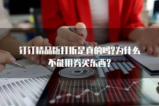 钉钉精品版打折是真的吗?为什么不能用券买东西?
