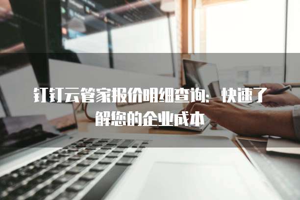 钉钉云管家报价明细查询:快速了解您的企业成本
